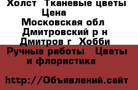  Холст. Тканевые цветы. › Цена ­ 2 000 - Московская обл., Дмитровский р-н, Дмитров г. Хобби. Ручные работы » Цветы и флористика   